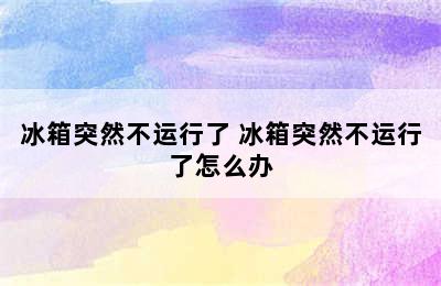 冰箱突然不运行了 冰箱突然不运行了怎么办